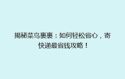 揭秘菜鸟裹裹：如何轻松省心，寄快递最省钱攻略！