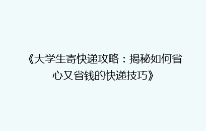 《大学生寄快递攻略：揭秘如何省心又省钱的快递技巧》