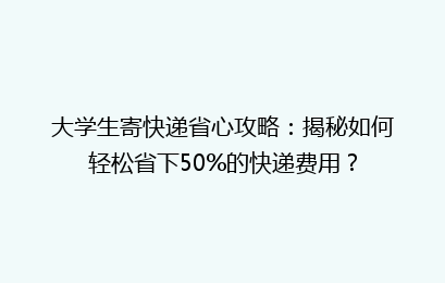 大学生寄快递省心攻略：揭秘如何轻松省下50%的快递费用？