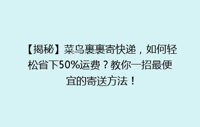 【揭秘】菜鸟裹裹寄快递，如何轻松省下50%运费？教你一招最便宜的寄送方法！