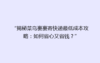 “揭秘菜鸟裹裹寄快递最低成本攻略：如何省心又省钱？”