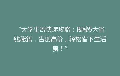 “大学生寄快递攻略:揭秘5大省钱秘籍,告别高价,轻松省下生活费!”