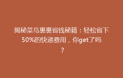 揭秘菜鸟裹裹省钱秘籍：轻松省下50%的快递费用，你get了吗？