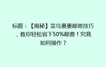 标题:【揭秘】菜鸟裹裹邮寄技巧,教你轻松省下50%邮费!究竟如何操作?