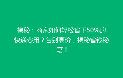 揭秘:商家如何轻松省下50%的快递费用?告别高价,揭秘省钱秘籍!