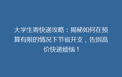 大学生寄快递攻略：揭秘如何在预算有限的情况下节省开支，告别高价快递烦恼！