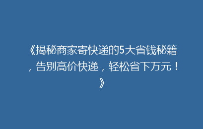 《揭秘商家寄快递的5大省钱秘籍，告别高价快递，轻松省下万元！》