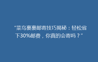“菜鸟裹裹邮寄技巧揭秘：轻松省下30%邮费，你真的会寄吗？”