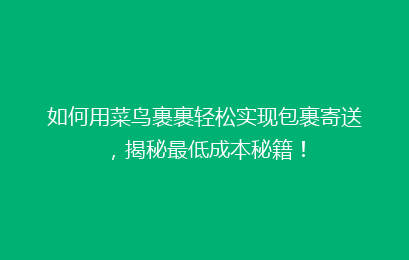 如何用菜鸟裹裹轻松实现包裹寄送，揭秘最低成本秘籍！