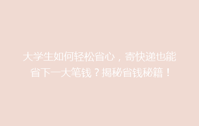 大学生如何轻松省心，寄快递也能省下一大笔钱？揭秘省钱秘籍！