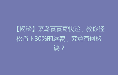 【揭秘】菜鸟裹裹寄快递，教你轻松省下30%的运费，究竟有何秘诀？