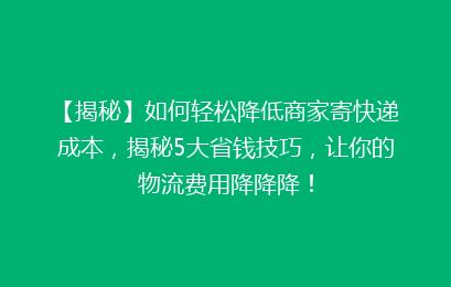 【揭秘】如何轻松降低商家寄快递成本，揭秘5大省钱技巧，让你的物流费用降降降！