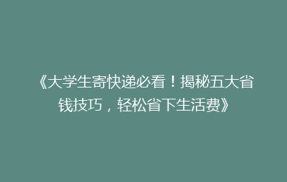 《大学生寄快递必看！揭秘五大省钱技巧，轻松省下生活费》