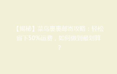 【揭秘】菜鸟裹裹邮寄攻略：轻松省下50%运费，如何做到最划算？