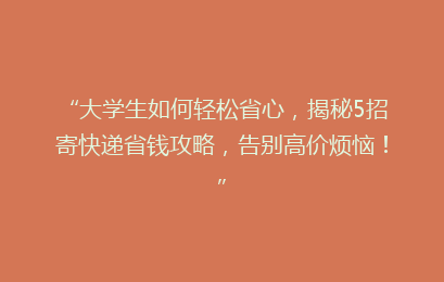 “大学生如何轻松省心，揭秘5招寄快递省钱攻略，告别高价烦恼！”