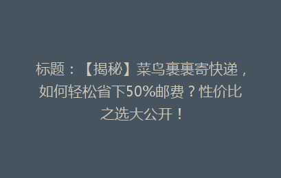 标题：【揭秘】菜鸟裹裹寄快递，如何轻松省下50%邮费？性价比之选大公开！