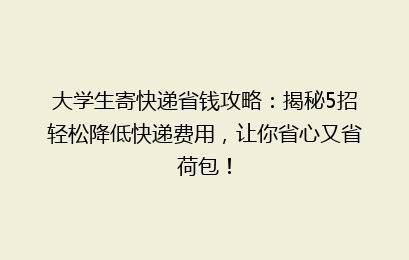 大学生寄快递省钱攻略：揭秘5招轻松降低快递费用，让你省心又省荷包！