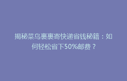 揭秘菜鸟裹裹寄快递省钱秘籍：如何轻松省下50%邮费？