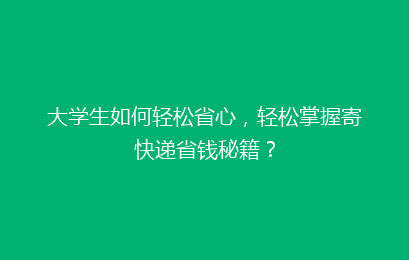大学生如何轻松省心，轻松掌握寄快递省钱秘籍？