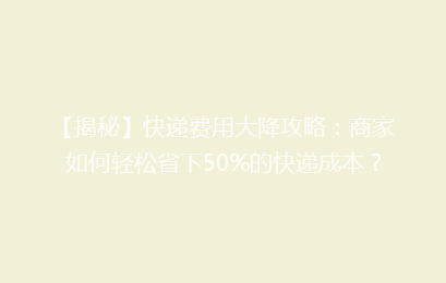 【揭秘】快递费用大降攻略：商家如何轻松省下50%的快递成本？
