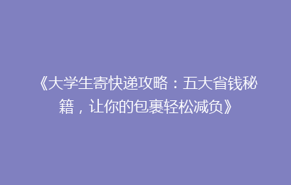 《大学生寄快递攻略：五大省钱秘籍，让你的包裹轻松减负》