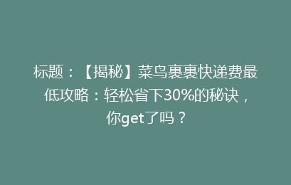 标题：【揭秘】菜鸟裹裹快递费最低攻略：轻松省下30%的秘诀，你get了吗？
