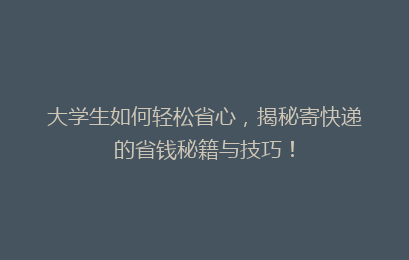 大学生如何轻松省心，揭秘寄快递的省钱秘籍与技巧！