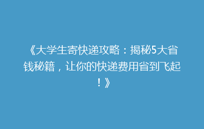 《大学生寄快递攻略:揭秘5大省钱秘籍,让你的快递费用省到飞起!》