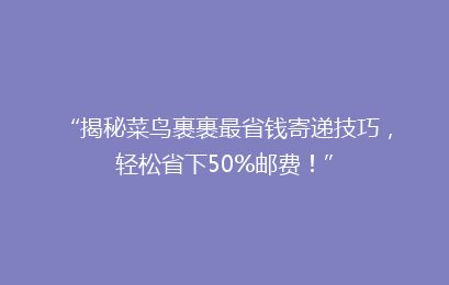 “揭秘菜鸟裹裹最省钱寄递技巧，轻松省下50%邮费！”