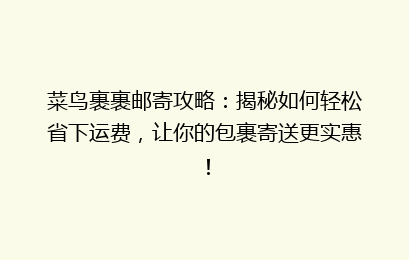 菜鸟裹裹邮寄攻略：揭秘如何轻松省下运费，让你的包裹寄送更实惠！