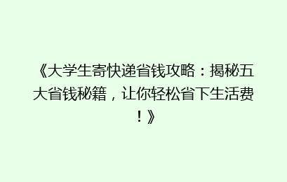 《大学生寄快递省钱攻略：揭秘五大省钱秘籍，让你轻松省下生活费！》