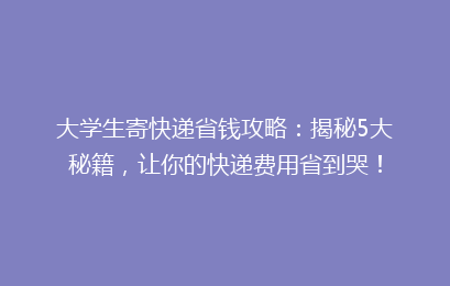 大学生寄快递省钱攻略：揭秘5大秘籍，让你的快递费用省到哭！