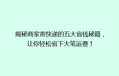 揭秘商家寄快递的五大省钱秘籍，让你轻松省下大笔运费！