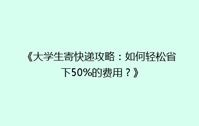 《大学生寄快递攻略：如何轻松省下50%的费用？》