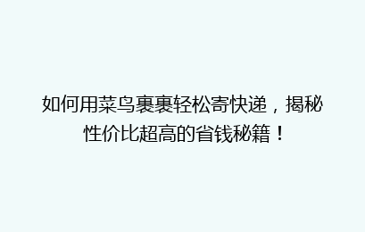 如何用菜鸟裹裹轻松寄快递，揭秘性价比超高的省钱秘籍！