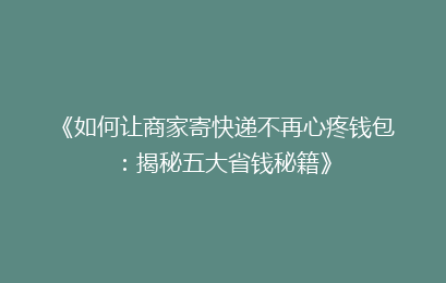 《如何让商家寄快递不再心疼钱包：揭秘五大省钱秘籍》