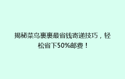 揭秘菜鸟裹裹最省钱寄递技巧，轻松省下50%邮费！