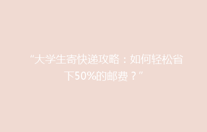 “大学生寄快递攻略:如何轻松省下50%的邮费?”