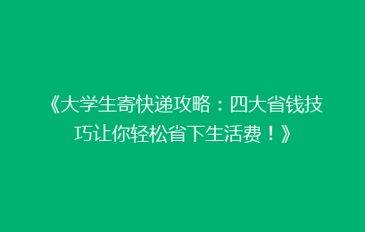 《大学生寄快递攻略:四大省钱技巧让你轻松省下生活费!》
