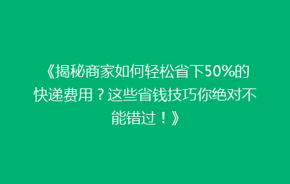 《揭秘商家如何轻松省下50%的快递费用？这些省钱技巧你绝对不能错过！》