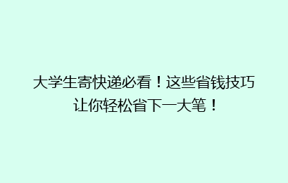 大学生寄快递必看！这些省钱技巧让你轻松省下一大笔！