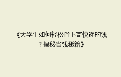 《大学生如何轻松省下寄快递的钱？揭秘省钱秘籍》