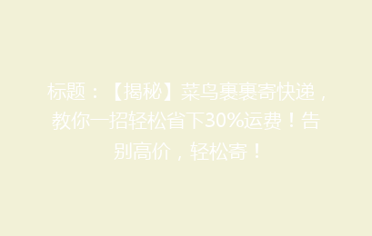 标题：【揭秘】菜鸟裹裹寄快递，教你一招轻松省下30%运费！告别高价，轻松寄！