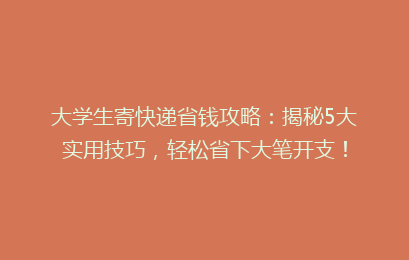 大学生寄快递省钱攻略：揭秘5大实用技巧，轻松省下大笔开支！
