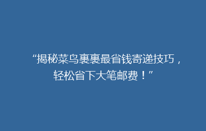 “揭秘菜鸟裹裹最省钱寄递技巧，轻松省下大笔邮费！”