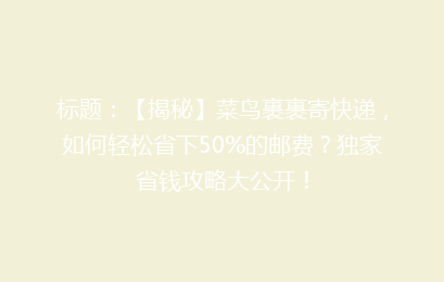 标题：【揭秘】菜鸟裹裹寄快递，如何轻松省下50%的邮费？独家省钱攻略大公开！