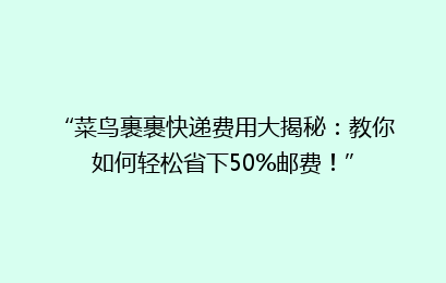 “菜鸟裹裹快递费用大揭秘：教你如何轻松省下50%邮费！”
