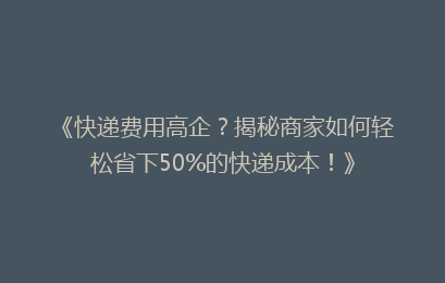 《快递费用高企？揭秘商家如何轻松省下50%的快递成本！》