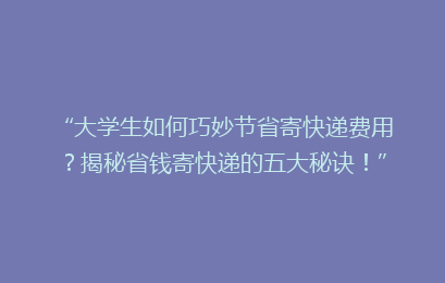 “大学生如何巧妙节省寄快递费用?揭秘省钱寄快递的五大秘诀!”
