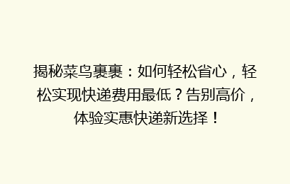 揭秘菜鸟裹裹：如何轻松省心，轻松实现快递费用最低？告别高价，体验实惠快递新选择！